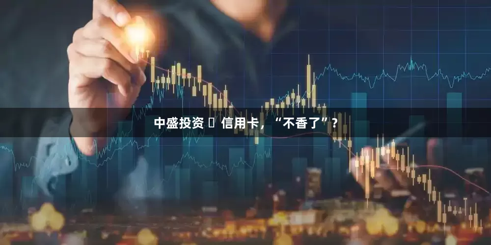 中盛投资 ​信用卡，“不香了”？