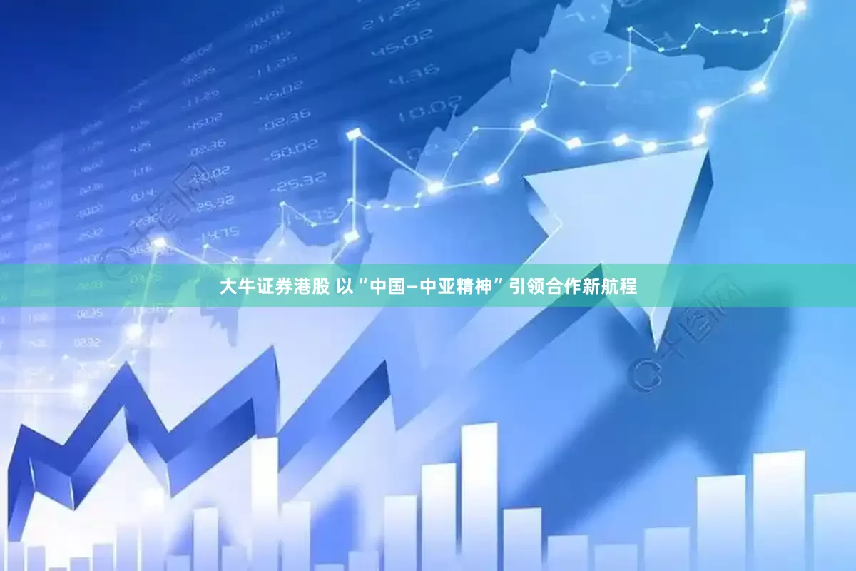 大牛证券港股 以“中国—中亚精神”引领合作新航程