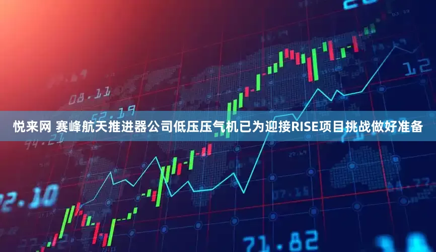 悦来网 赛峰航天推进器公司低压压气机已为迎接RISE项目挑战做好准备