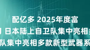 配亿多 2025年度富士火力演习 日本陆上自卫队集中亮相多款新型武器系统