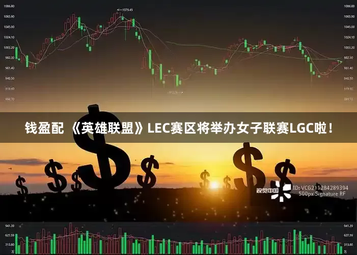 钱盈配 《英雄联盟》LEC赛区将举办女子联赛LGC啦！