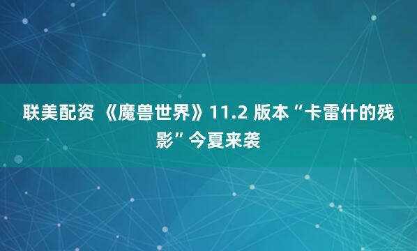 联美配资 《魔兽世界》11.2 版本“卡雷什的残影”今夏来袭