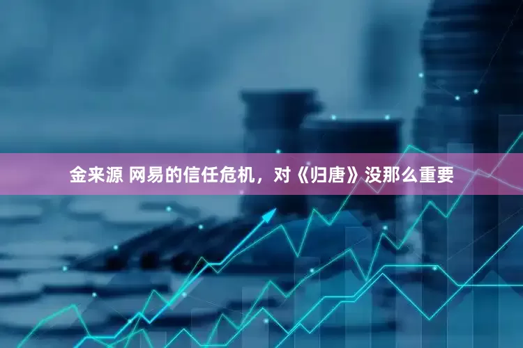 金来源 网易的信任危机，对《归唐》没那么重要