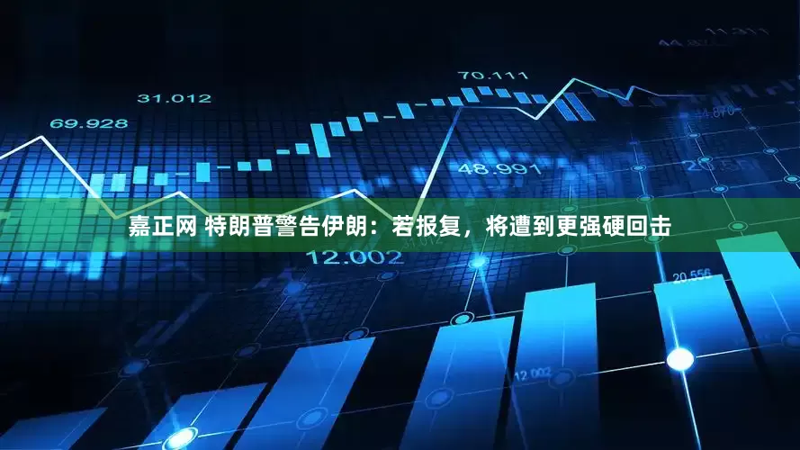 嘉正网 特朗普警告伊朗：若报复，将遭到更强硬回击