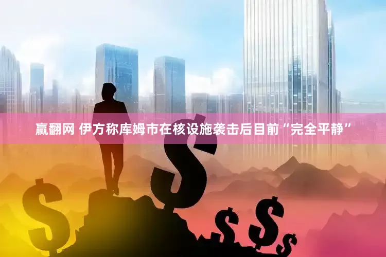 赢翻网 伊方称库姆市在核设施袭击后目前“完全平静”