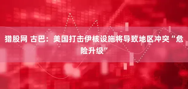 猎股网 古巴：美国打击伊核设施将导致地区冲突“危险升级”