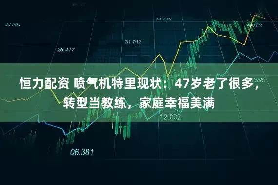 恒力配资 喷气机特里现状：47岁老了很多，转型当教练，家庭幸福美满