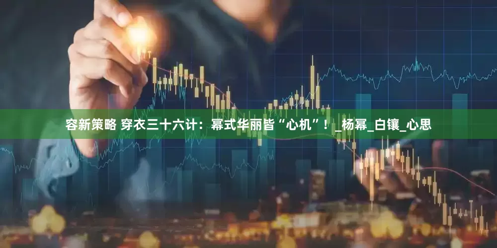 容新策略 穿衣三十六计：幂式华丽皆“心机”！_杨幂_白镶_心思
