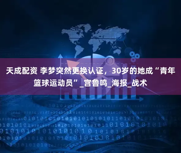 天成配资 李梦突然更换认证，30岁的她成“青年篮球运动员”_宫鲁鸣_海报_战术