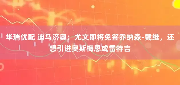 华瑞优配 迪马济奥：尤文即将免签乔纳森-戴维，还想引进奥斯梅恩或雷特吉