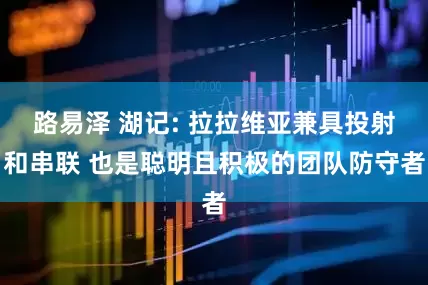 路易泽 湖记: 拉拉维亚兼具投射和串联 也是聪明且积极的团队防守者