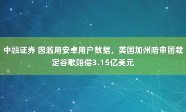 中融证券 因滥用安卓用户数据，美国加州陪审团裁定谷歌赔偿3.15亿美元