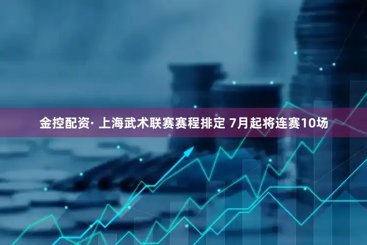 金控配资· 上海武术联赛赛程排定 7月起将连赛10场