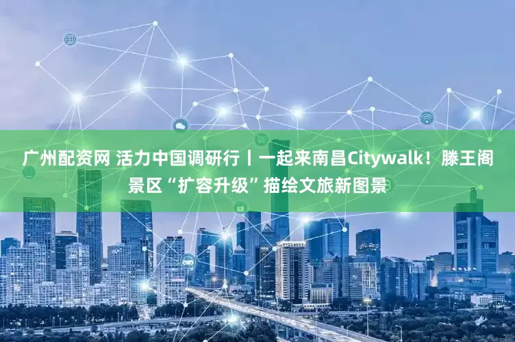 广州配资网 活力中国调研行丨一起来南昌Citywalk！滕王阁景区“扩容升级”描绘文旅新图景