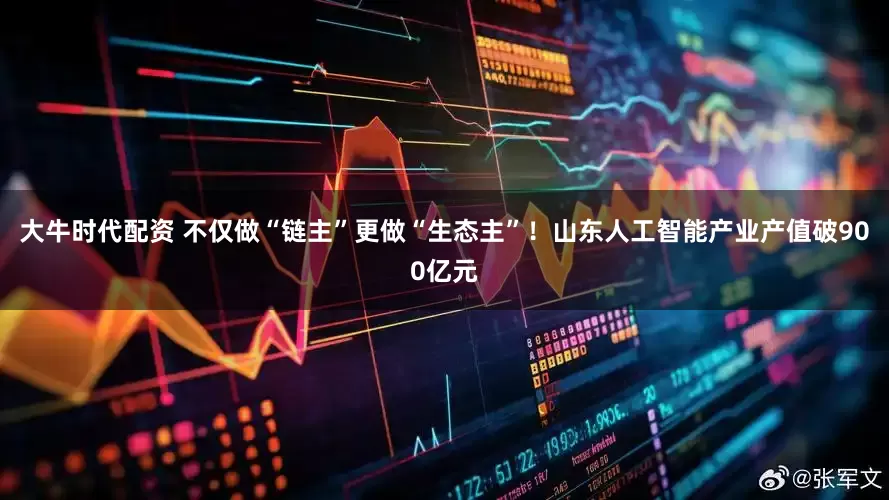 大牛时代配资 不仅做“链主”更做“生态主”！山东人工智能产业产值破900亿元