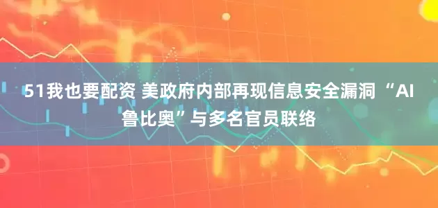 51我也要配资 美政府内部再现信息安全漏洞 “AI鲁比奥”与多名官员联络