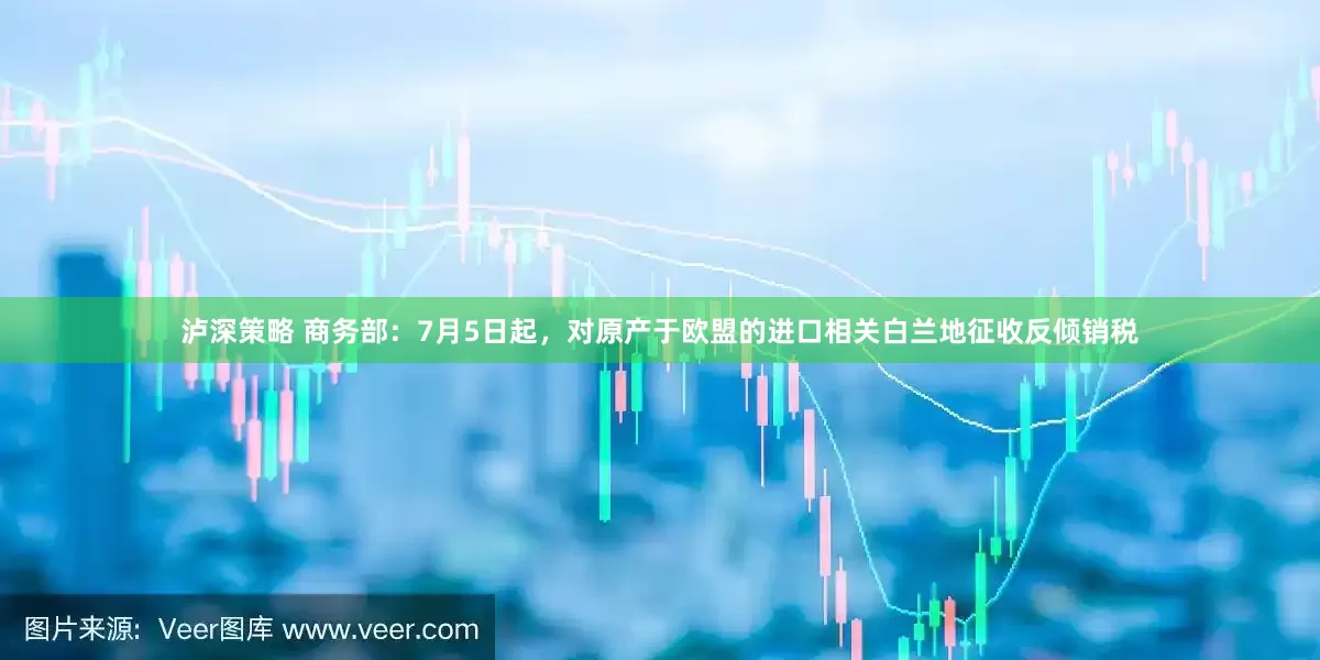 泸深策略 商务部：7月5日起，对原产于欧盟的进口相关白兰地征收反倾销税