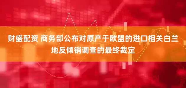 财盛配资 商务部公布对原产于欧盟的进口相关白兰地反倾销调查的最终裁定