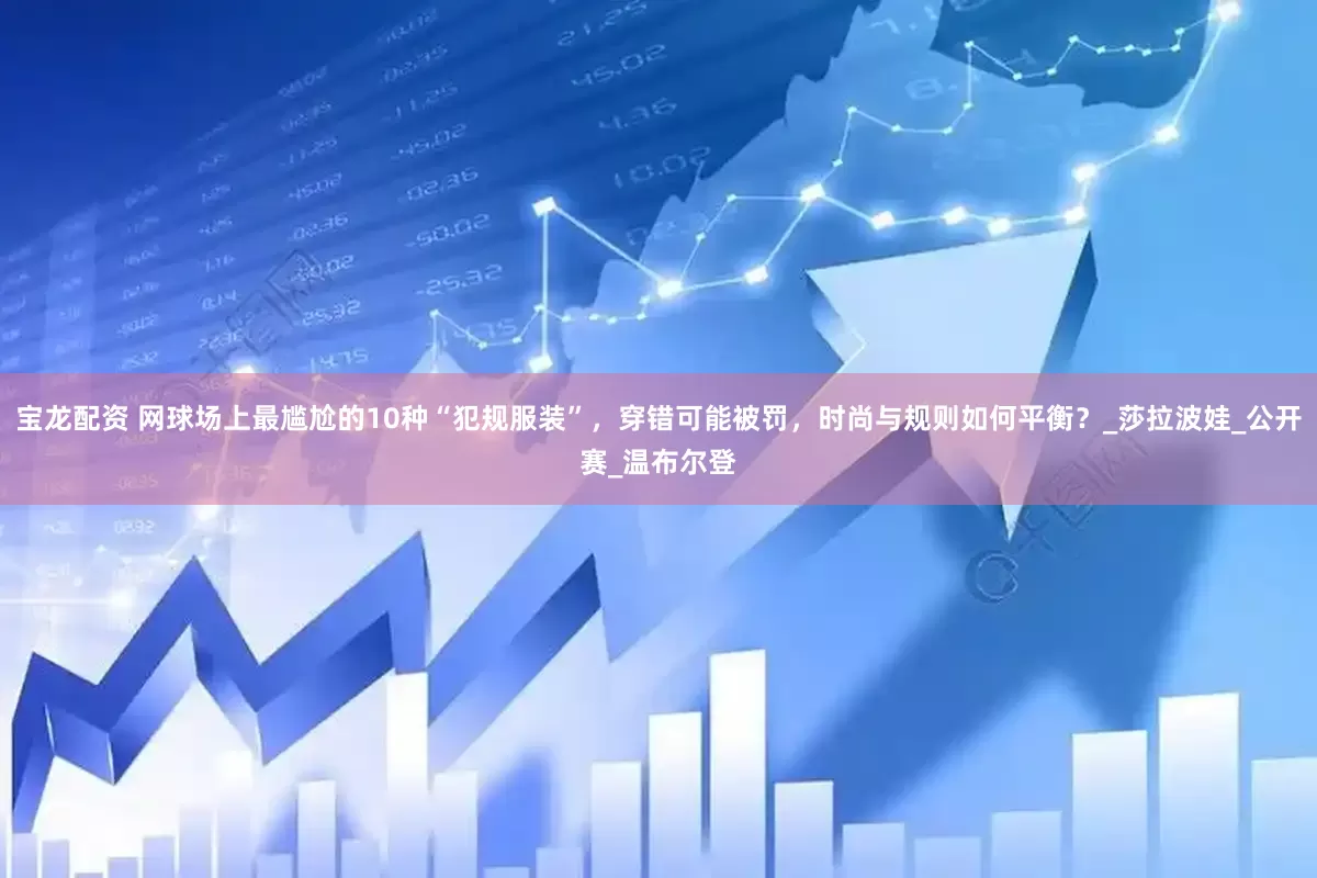 宝龙配资 网球场上最尴尬的10种“犯规服装”，穿错可能被罚，时尚与规则如何平衡？_莎拉波娃_公开赛_温布尔登