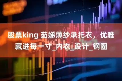 股票king 茹娣薄纱承托衣，优雅藏进每一寸_内衣_设计_钢圈
