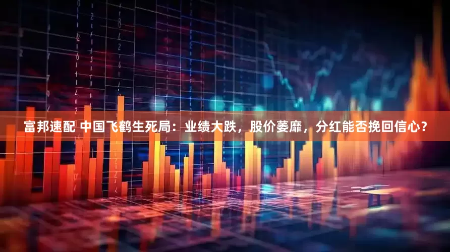 富邦速配 中国飞鹤生死局：业绩大跌，股价萎靡，分红能否挽回信心？