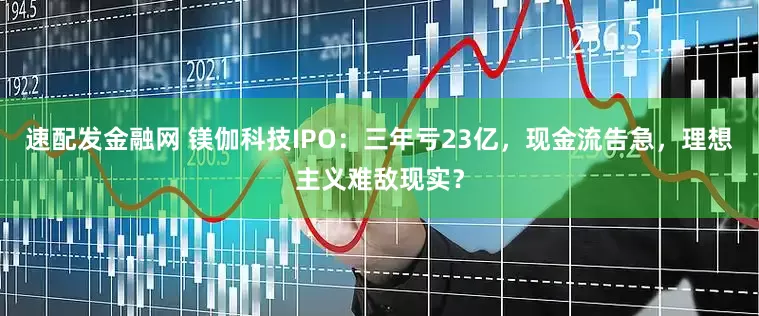 速配发金融网 镁伽科技IPO：三年亏23亿，现金流告急，理想主义难敌现实？