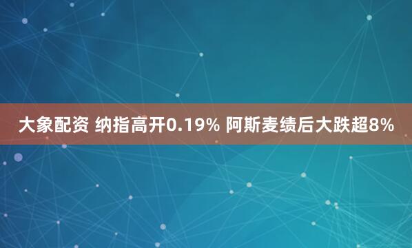 大象配资 纳指高开0.19% 阿斯麦绩后大跌超8%