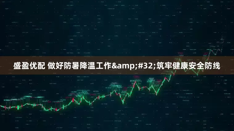 盛盈优配 做好防暑降温工作&#32;筑牢健康安全防线