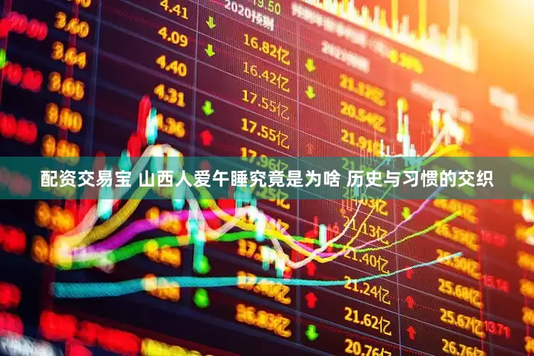 配资交易宝 山西人爱午睡究竟是为啥 历史与习惯的交织