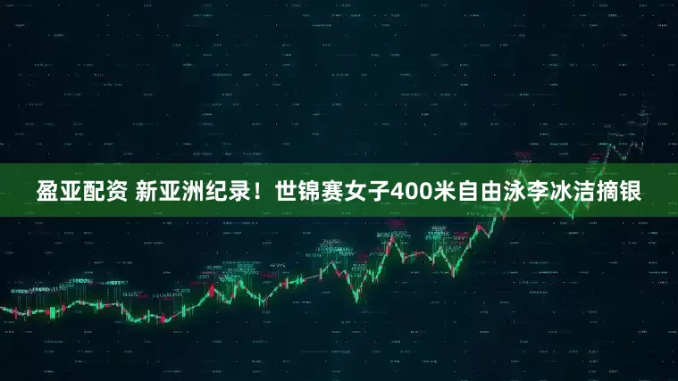 盈亚配资 新亚洲纪录！世锦赛女子400米自由泳李冰洁摘银