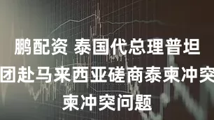 鹏配资 泰国代总理普坦将率团赴马来西亚磋商泰柬冲突问题