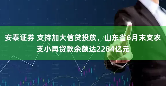 安泰证券 支持加大信贷投放，山东省6月末支农支小再贷款余额达2284亿元