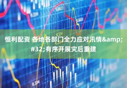 恒利配资 各地各部门全力应对汛情&#32;有序开展灾后重建