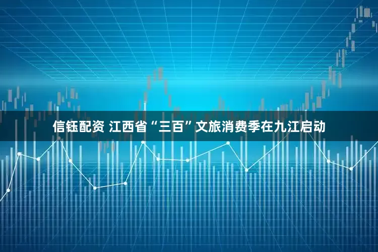 信钰配资 江西省“三百”文旅消费季在九江启动