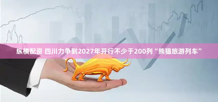 纵横配资 四川力争到2027年开行不少于200列“熊猫旅游列车”