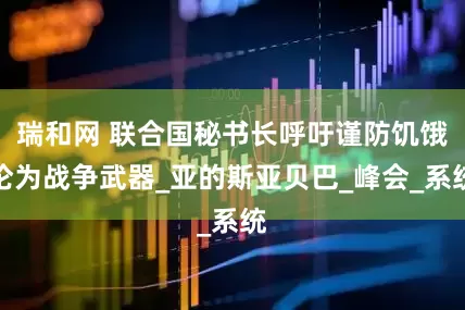 瑞和网 联合国秘书长呼吁谨防饥饿沦为战争武器_亚的斯亚贝巴_峰会_系统