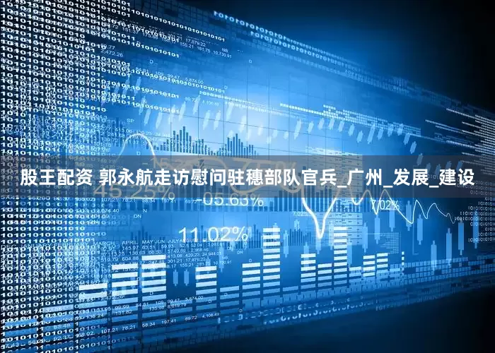 股王配资 郭永航走访慰问驻穗部队官兵_广州_发展_建设