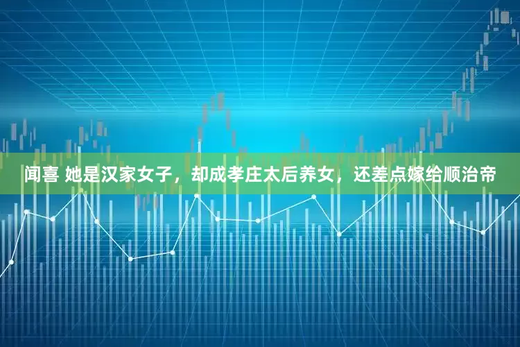 闻喜 她是汉家女子，却成孝庄太后养女，还差点嫁给顺治帝