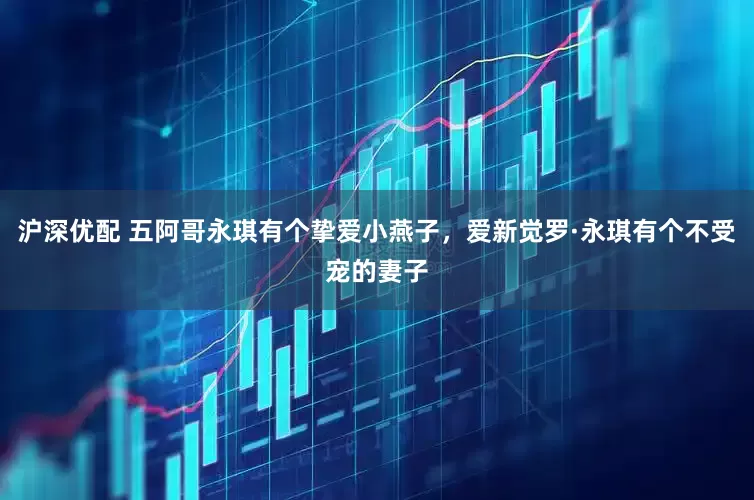 沪深优配 五阿哥永琪有个挚爱小燕子，爱新觉罗·永琪有个不受宠的妻子