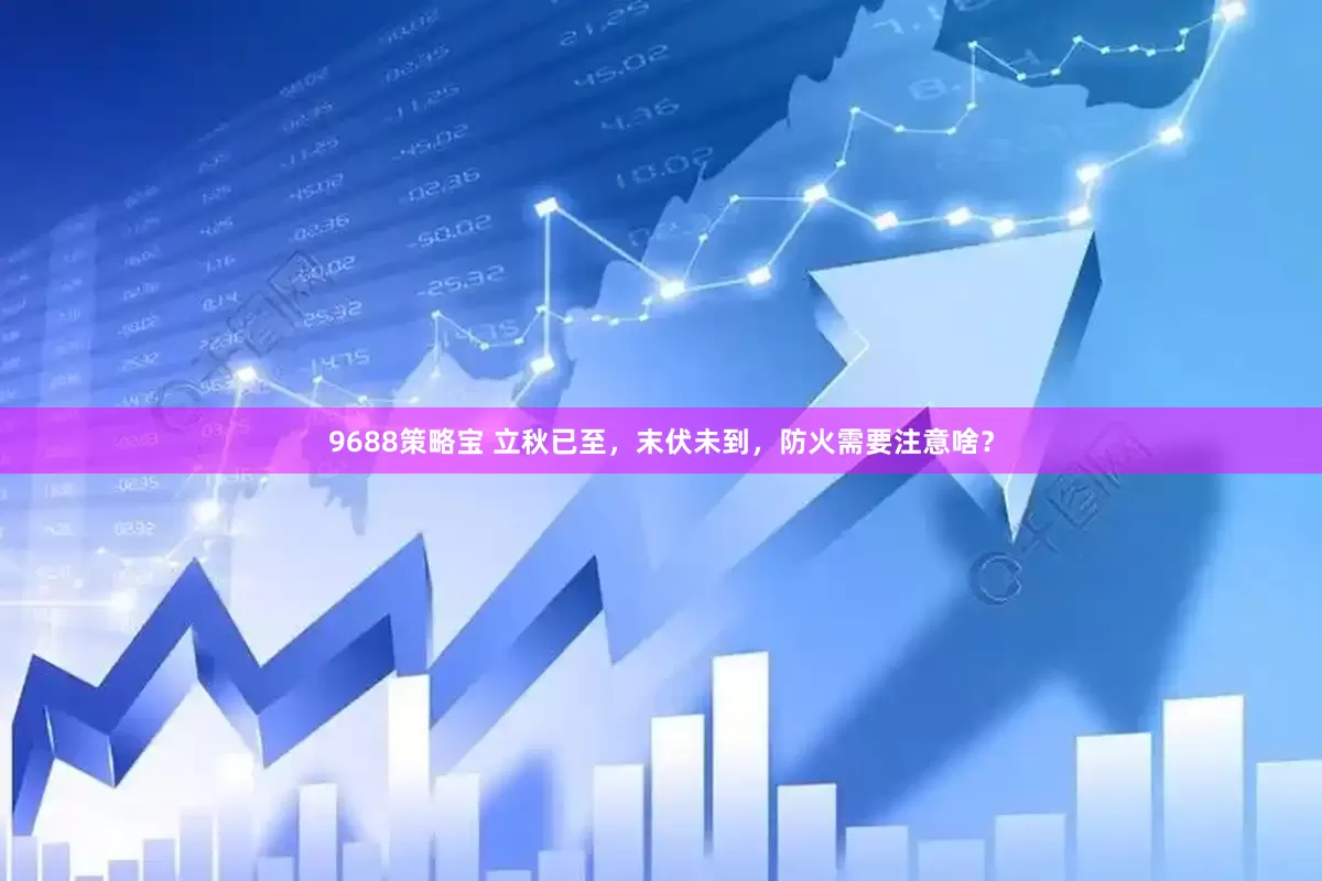 9688策略宝 立秋已至，末伏未到，防火需要注意啥？