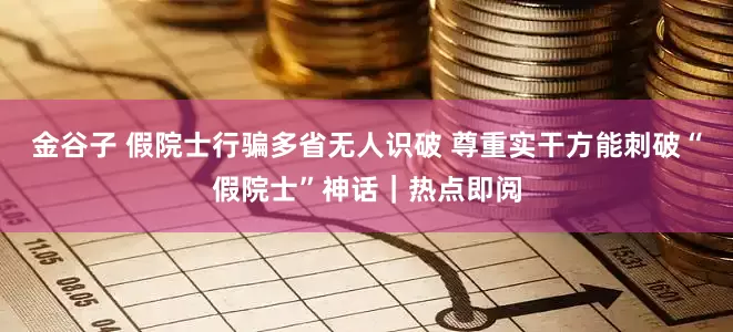 金谷子 假院士行骗多省无人识破 尊重实干方能刺破“假院士”神话｜热点即阅