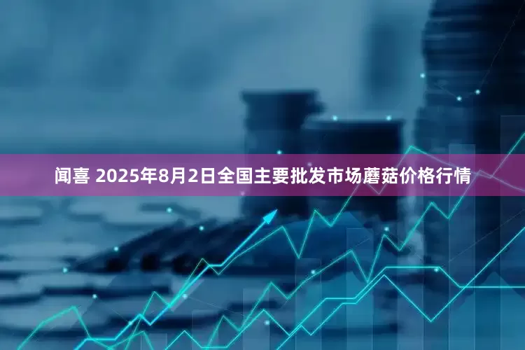 闻喜 2025年8月2日全国主要批发市场蘑菇价格行情