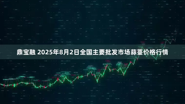 鼎宝融 2025年8月2日全国主要批发市场蒜薹价格行情