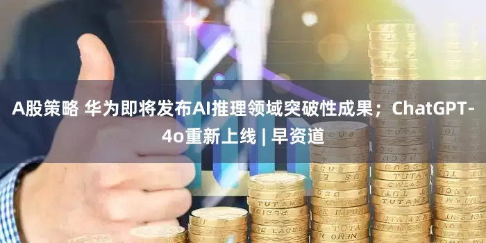 A股策略 华为即将发布AI推理领域突破性成果；ChatGPT-4o重新上线 | 早资道