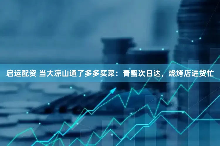 启运配资 当大凉山通了多多买菜：青蟹次日达，烧烤店进货忙
