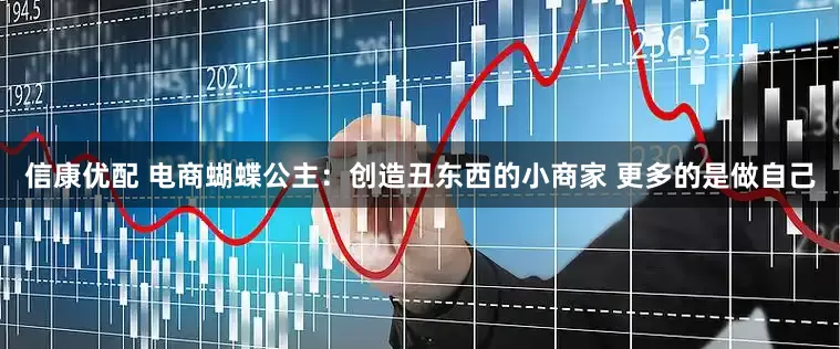 信康优配 电商蝴蝶公主：创造丑东西的小商家 更多的是做自己
