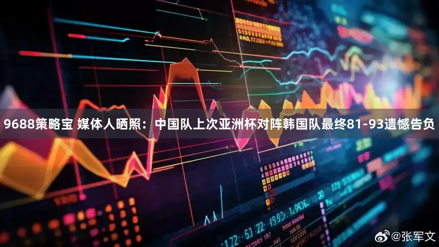 9688策略宝 媒体人晒照：中国队上次亚洲杯对阵韩国队最终81-93遗憾告负
