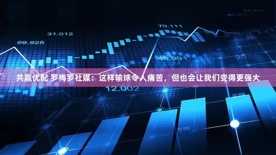 共赢优配 罗梅罗社媒：这样输球令人痛苦，但也会让我们变得更强大