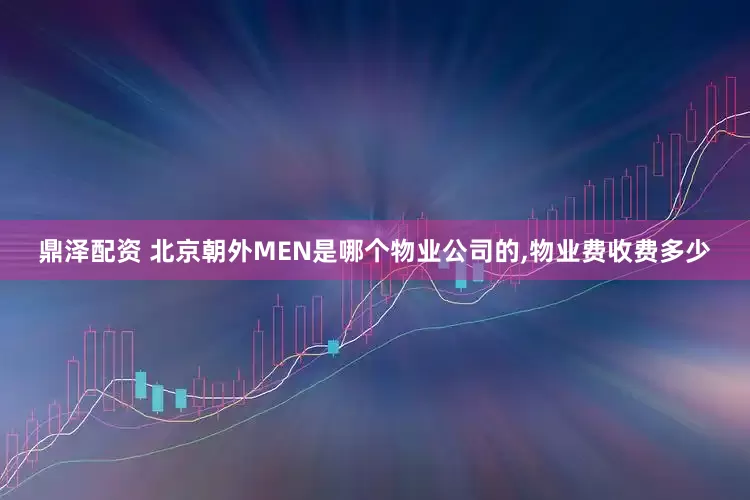 鼎泽配资 北京朝外MEN是哪个物业公司的,物业费收费多少