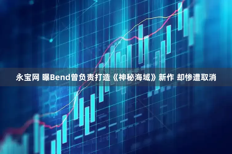永宝网 曝Bend曾负责打造《神秘海域》新作 却惨遭取消
